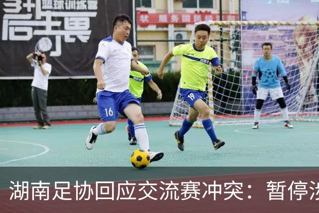 湖南足协回应交流赛冲突：暂停涉事人员参加省内一切足球活动