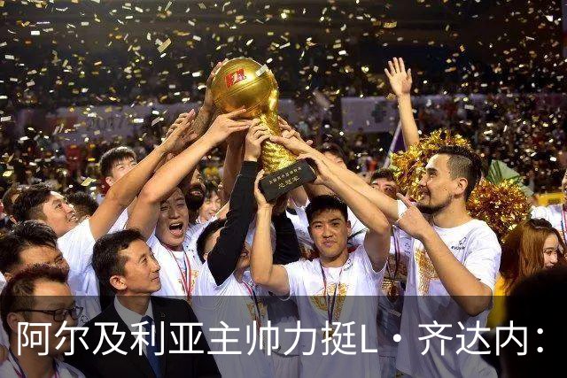 阿尔及利亚主帅力挺L·齐达内：每人都有犯错的权利 对他充满信心